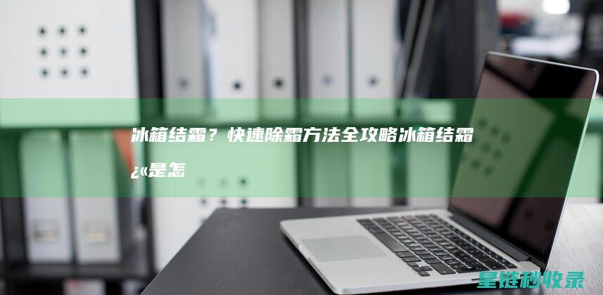 冰箱结霜？快速除霜方法全攻略 (冰箱结霜快是怎么回事)