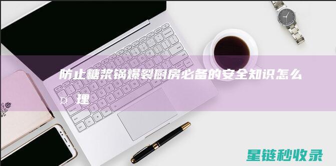 防止糖浆锅爆裂：厨房必备的安全知识 (怎么处理糖浆的锅)